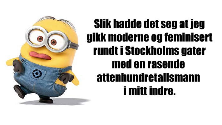 Bilete av ein minion med teksten «Slik hadde det seg at jeg gikk moderne og feminisert rundt i Stockholms gater med en rasende attenhundretallsmann i mitt indre».